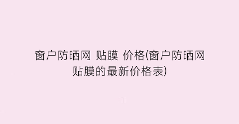 窗户防晒网 贴膜 价格(窗户防晒网贴膜的最新价格表)